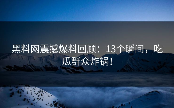 黑料网震撼爆料回顾：13个瞬间，吃瓜群众炸锅！