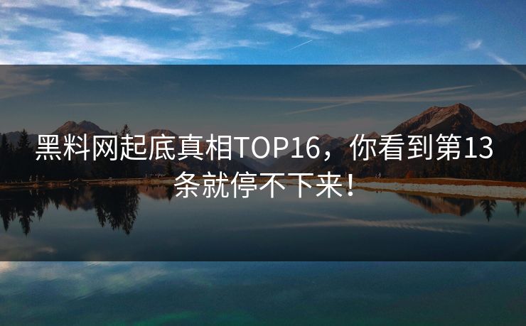 黑料网起底真相TOP16，你看到第13条就停不下来！