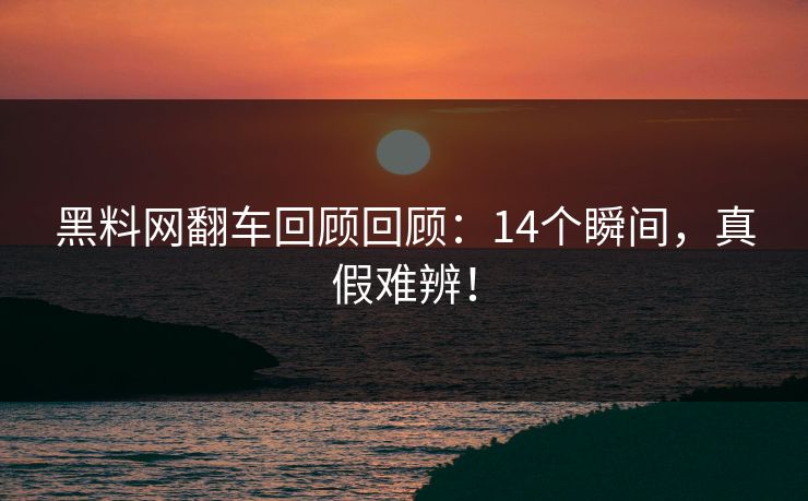 黑料网翻车回顾回顾：14个瞬间，真假难辨！
