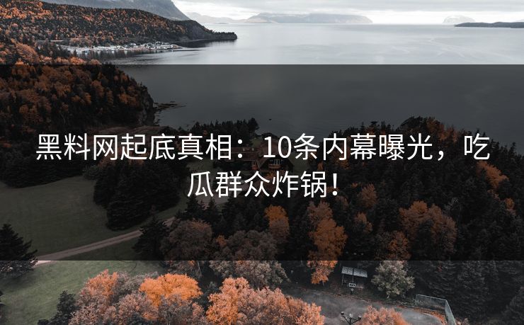 黑料网起底真相：10条内幕曝光，吃瓜群众炸锅！