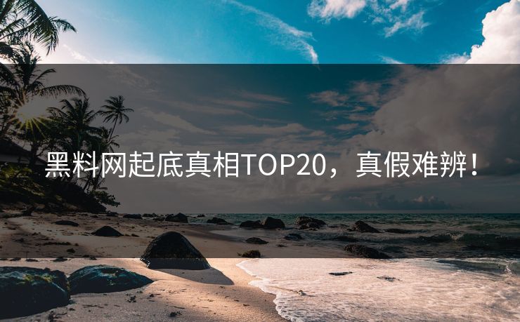 黑料网起底真相TOP20，真假难辨！