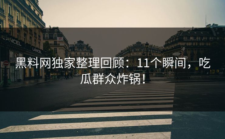 黑料网独家整理回顾：11个瞬间，吃瓜群众炸锅！