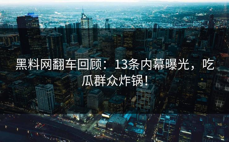 黑料网翻车回顾：13条内幕曝光，吃瓜群众炸锅！