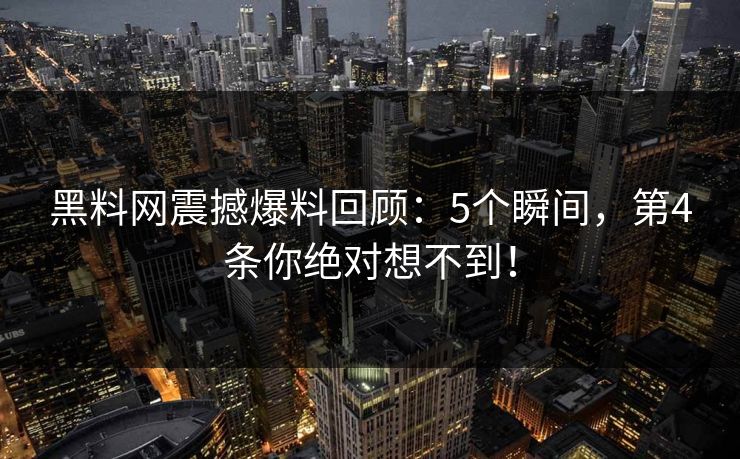 黑料网震撼爆料回顾：5个瞬间，第4条你绝对想不到！