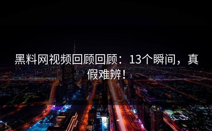 黑料网视频回顾回顾：13个瞬间，真假难辨！