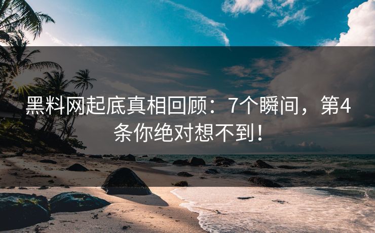 黑料网起底真相回顾：7个瞬间，第4条你绝对想不到！