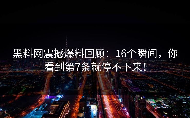 黑料网震撼爆料回顾：16个瞬间，你看到第7条就停不下来！