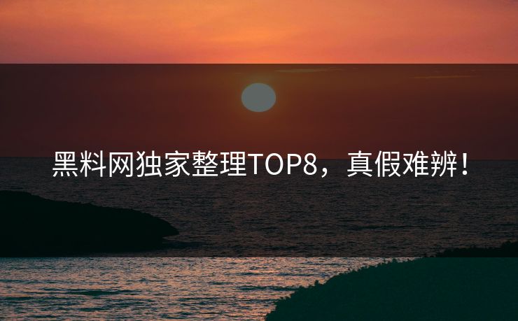 黑料网独家整理TOP8，真假难辨！