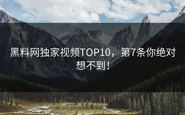 黑料网独家视频TOP10，第7条你绝对想不到！