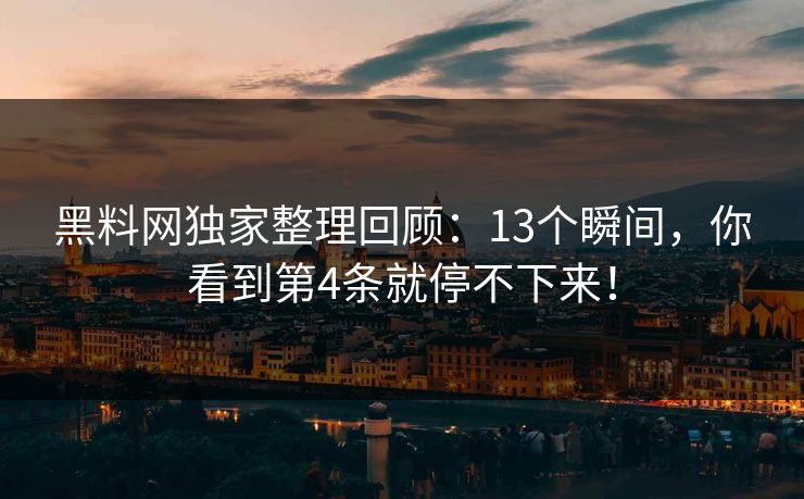 黑料网独家整理回顾：13个瞬间，你看到第4条就停不下来！