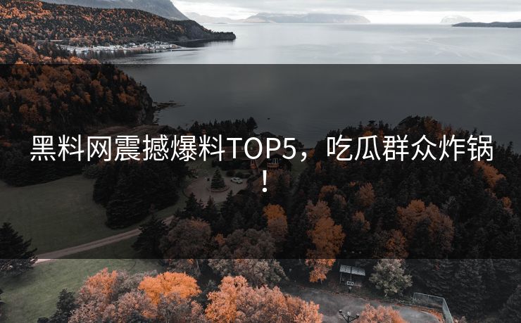 黑料网震撼爆料TOP5，吃瓜群众炸锅！