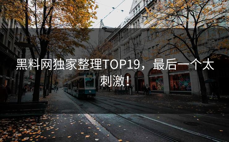 黑料网独家整理TOP19，最后一个太刺激！