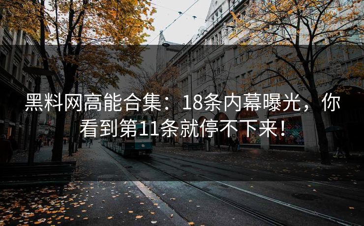 黑料网高能合集：18条内幕曝光，你看到第11条就停不下来！