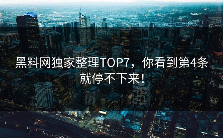黑料网独家整理TOP7，你看到第4条就停不下来！