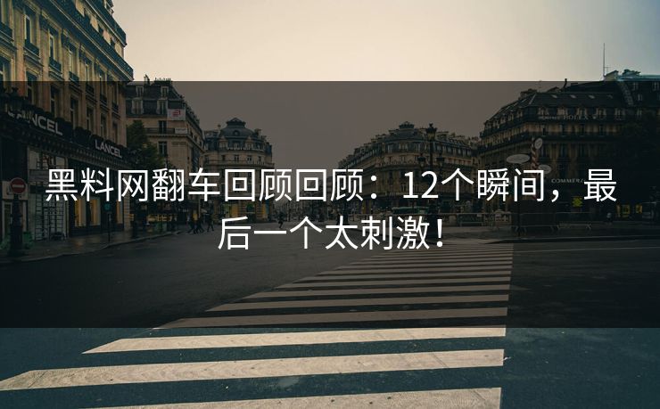 黑料网翻车回顾回顾：12个瞬间，最后一个太刺激！