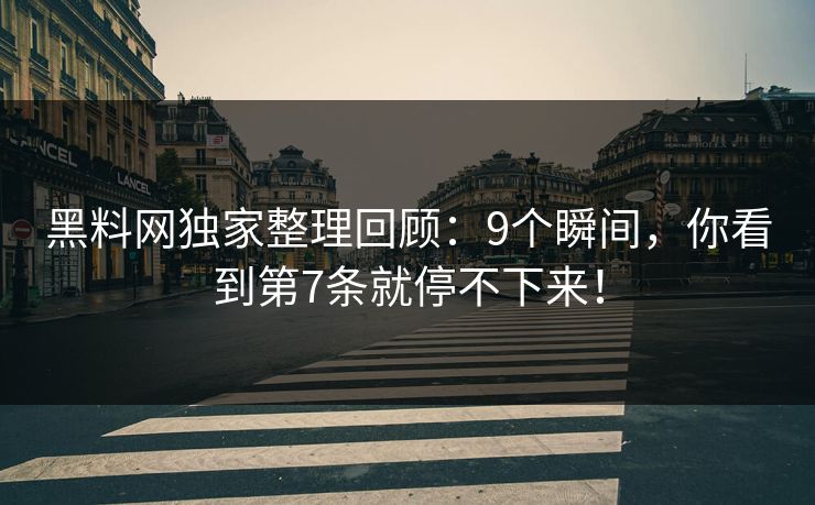 黑料网独家整理回顾：9个瞬间，你看到第7条就停不下来！