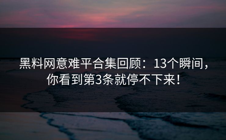 黑料网意难平合集回顾：13个瞬间，你看到第3条就停不下来！