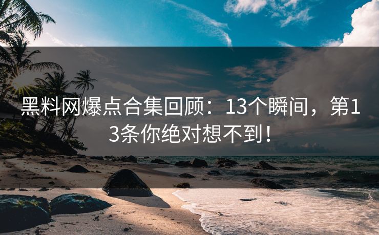 黑料网爆点合集回顾：13个瞬间，第13条你绝对想不到！
