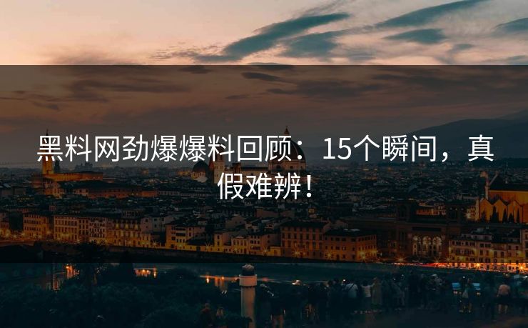 黑料网劲爆爆料回顾：15个瞬间，真假难辨！
