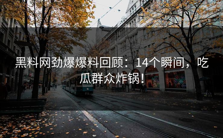 黑料网劲爆爆料回顾：14个瞬间，吃瓜群众炸锅！
