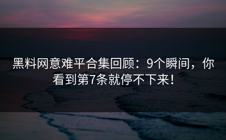 黑料网意难平合集回顾：9个瞬间，你看到第7条就停不下来！