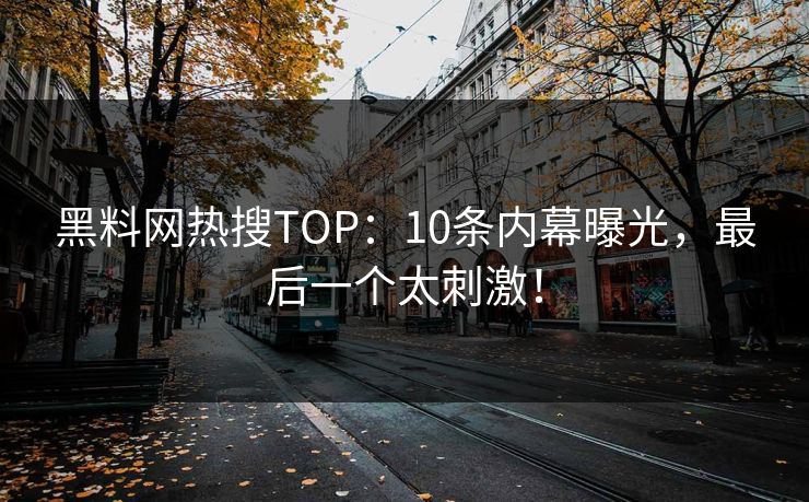 黑料网热搜TOP：10条内幕曝光，最后一个太刺激！