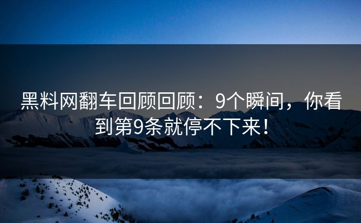 黑料网翻车回顾回顾：9个瞬间，你看到第9条就停不下来！