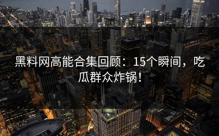黑料网高能合集回顾：15个瞬间，吃瓜群众炸锅！