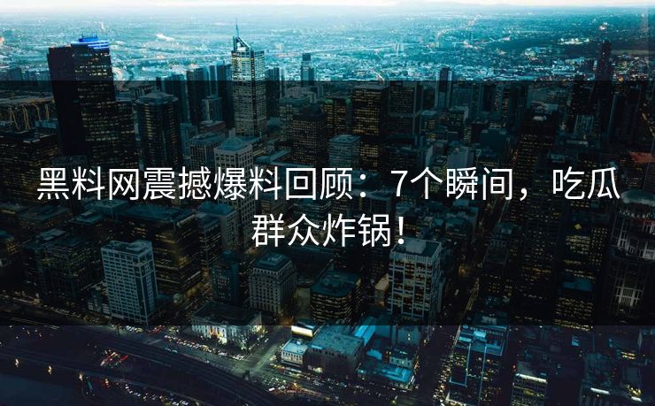 黑料网震撼爆料回顾：7个瞬间，吃瓜群众炸锅！
