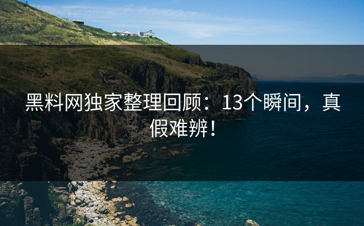 黑料网独家整理回顾：13个瞬间，真假难辨！