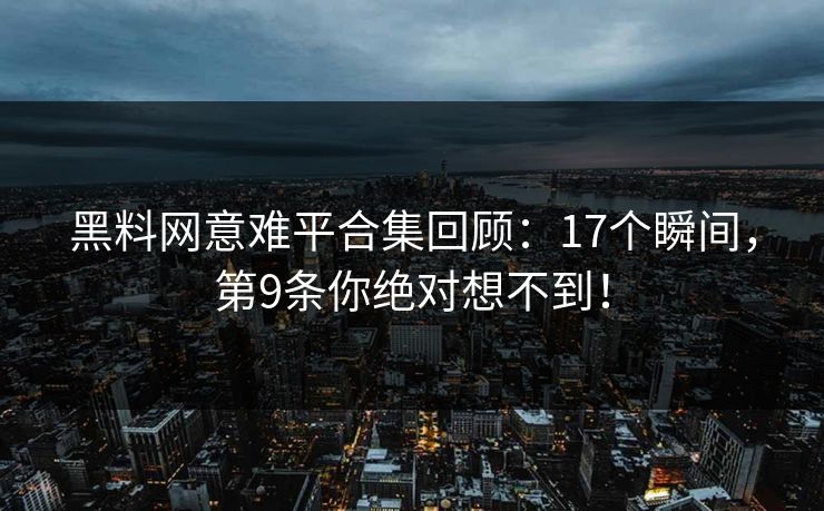 黑料网意难平合集回顾：17个瞬间，第9条你绝对想不到！