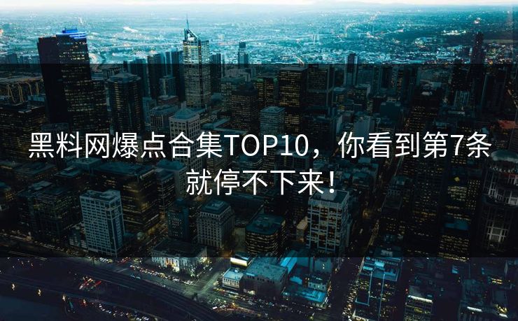 黑料网爆点合集TOP10，你看到第7条就停不下来！