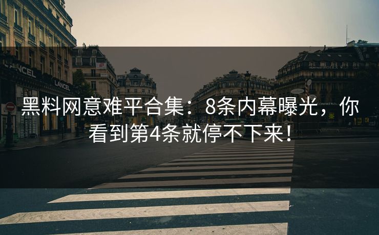 黑料网意难平合集：8条内幕曝光，你看到第4条就停不下来！
