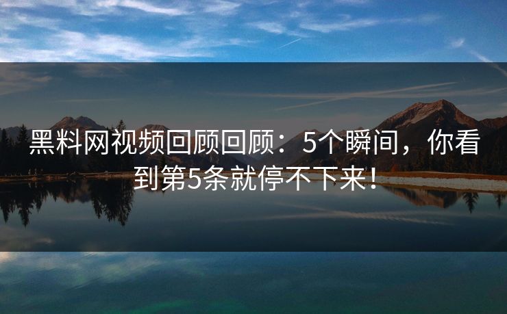 黑料网视频回顾回顾：5个瞬间，你看到第5条就停不下来！