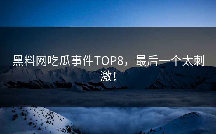 黑料网吃瓜事件TOP8，最后一个太刺激！