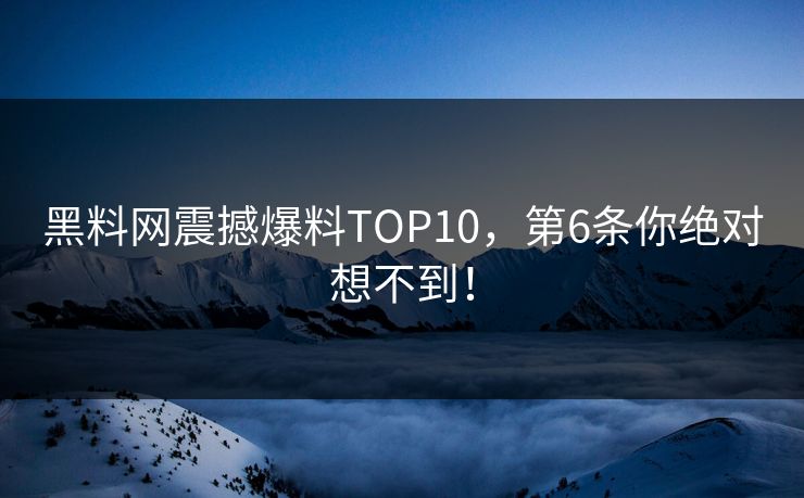 黑料网震撼爆料TOP10，第6条你绝对想不到！