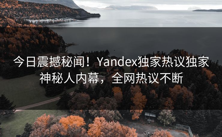 今日震撼秘闻！Yandex独家热议独家神秘人内幕，全网热议不断