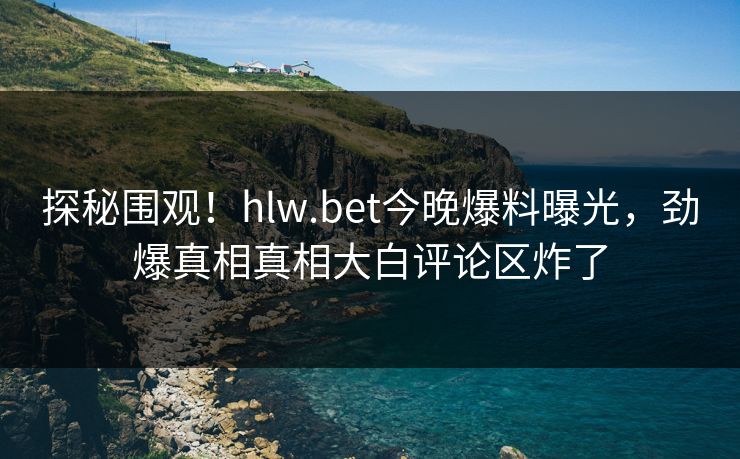 探秘围观！hlw.bet今晚爆料曝光，劲爆真相真相大白评论区炸了