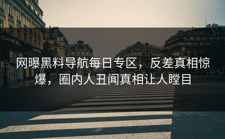 网曝黑料导航每日专区，反差真相惊爆，圈内人丑闻真相让人瞠目
