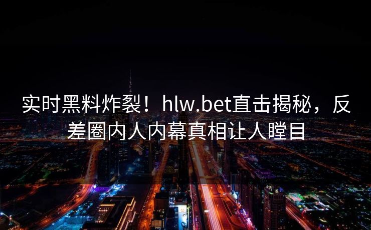 实时黑料炸裂！hlw.bet直击揭秘，反差圈内人内幕真相让人瞠目