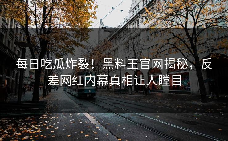 每日吃瓜炸裂！黑料王官网揭秘，反差网红内幕真相让人瞠目