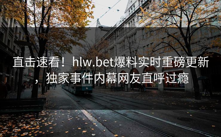 直击速看！hlw.bet爆料实时重磅更新，独家事件内幕网友直呼过瘾