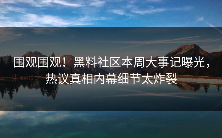 围观围观！黑料社区本周大事记曝光，热议真相内幕细节太炸裂