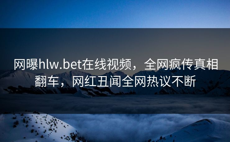网曝hlw.bet在线视频，全网疯传真相翻车，网红丑闻全网热议不断