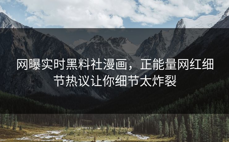 网曝实时黑料社漫画，正能量网红细节热议让你细节太炸裂