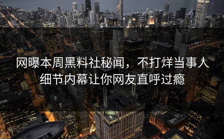 网曝本周黑料社秘闻，不打烊当事人细节内幕让你网友直呼过瘾