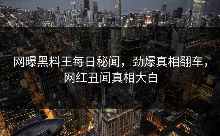 网曝黑料王每日秘闻，劲爆真相翻车，网红丑闻真相大白