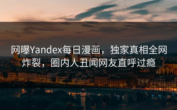 网曝Yandex每日漫画，独家真相全网炸裂，圈内人丑闻网友直呼过瘾