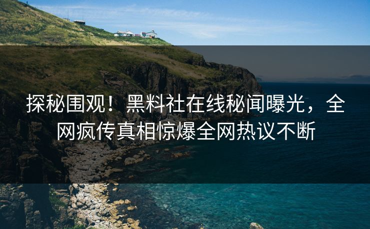 探秘围观！黑料社在线秘闻曝光，全网疯传真相惊爆全网热议不断