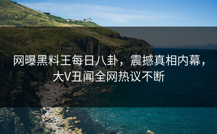 网曝黑料王每日八卦，震撼真相内幕，大V丑闻全网热议不断